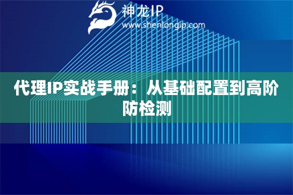 代理IP實戰(zhàn)手冊：從基礎(chǔ)配置到高階防檢測