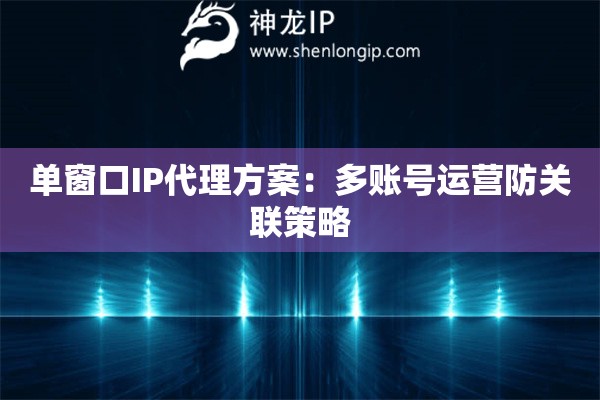單窗口IP代理方案：多賬號運營防關(guān)聯(lián)策略