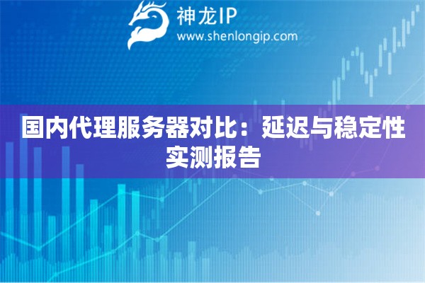 國內(nèi)代理服務(wù)器對(duì)比：延遲與穩(wěn)定性實(shí)測(cè)報(bào)告
