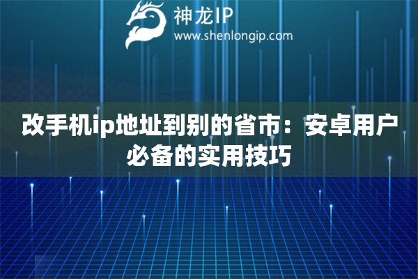改手機(jī)ip地址到別的省市：安卓用戶(hù)必備的實(shí)用技巧