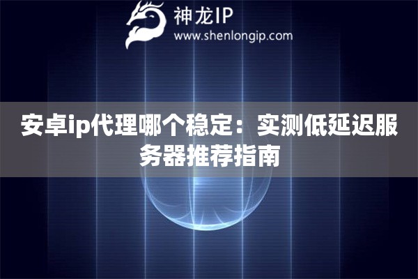 安卓ip代理哪個(gè)穩(wěn)定：實(shí)測(cè)低延遲服務(wù)器推薦指南