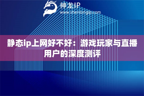 靜態(tài)ip上網(wǎng)好不好：游戲玩家與直播用戶(hù)的深度測(cè)評(píng)