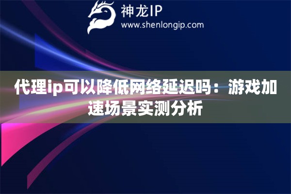 代理ip可以降低網(wǎng)絡(luò)延遲嗎：游戲加速場(chǎng)景實(shí)測(cè)分析