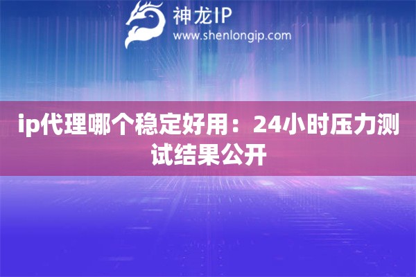ip代理哪個(gè)穩(wěn)定好用：24小時(shí)壓力測(cè)試結(jié)果公開(kāi)