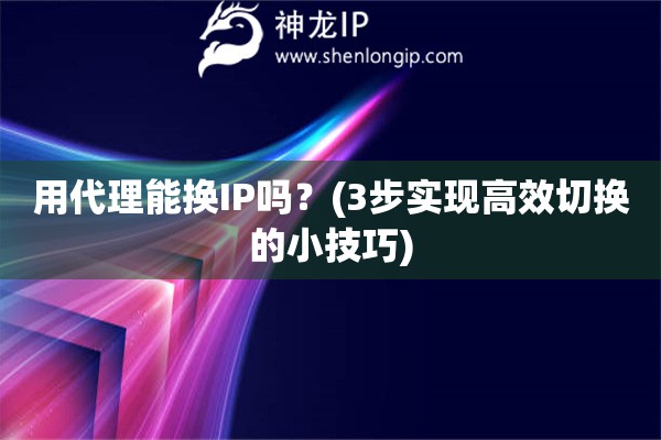 用代理能換IP嗎？(3步實現(xiàn)高效切換的小技巧)