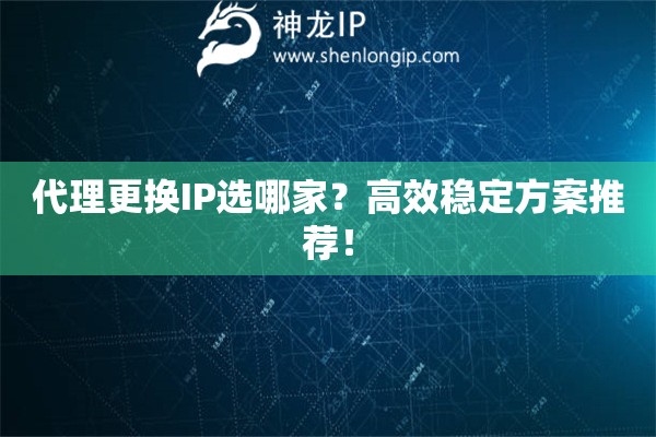 代理更換IP選哪家？高效穩(wěn)定方案推薦！