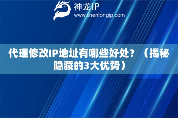 代理修改IP地址有哪些好處？（揭秘隱藏的3大優(yōu)勢）