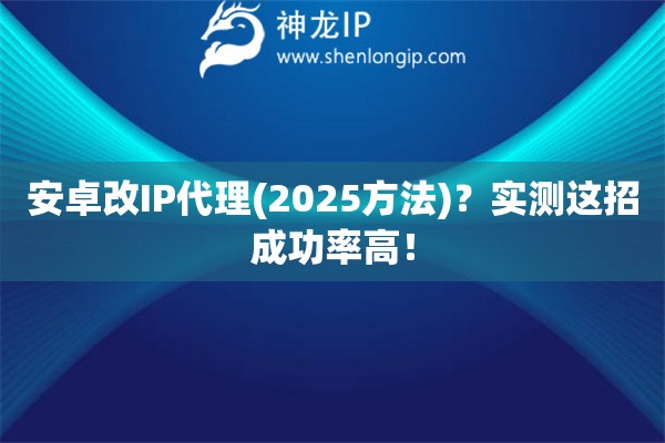 安卓改IP代理(2025方法)？實(shí)測這招成功率高！