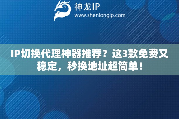 IP切換代理神器推薦？這3款免費(fèi)又穩(wěn)定，秒換地址超簡單！