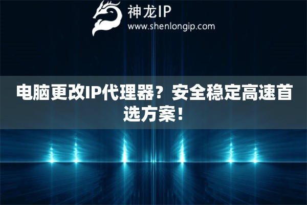 電腦更改IP代理器？安全穩(wěn)定高速首選方案！