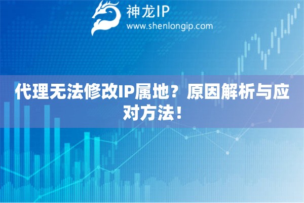 代理無(wú)法修改IP屬地？原因解析與應(yīng)對(duì)方法！