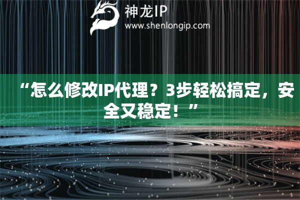 “怎么修改IP代理？3步輕松搞定，安全又穩(wěn)定！”