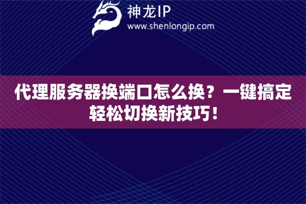 代理服務(wù)器換端口怎么換？一鍵搞定輕松切換新技巧！