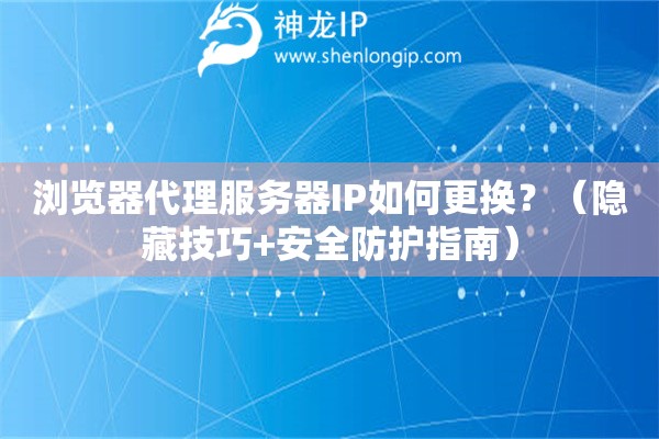 瀏覽器代理服務(wù)器IP如何更換？（隱藏技巧+安全防護(hù)指南）