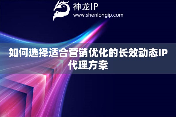 如何選擇適合營銷優(yōu)化的長效動態(tài)IP代理方案