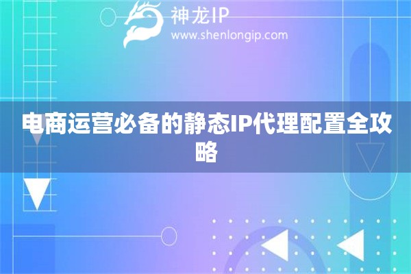電商運(yùn)營必備的靜態(tài)IP代理配置全攻略