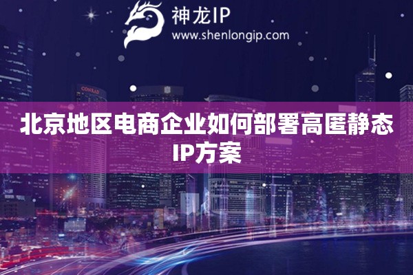 北京地區(qū)電商企業(yè)如何部署高匿靜態(tài)IP方案
