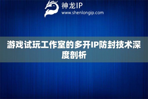 游戲試玩工作室的多開IP防封技術(shù)深度剖析