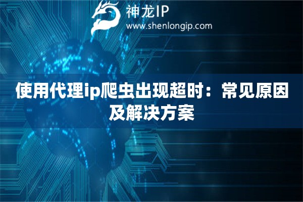 使用代理ip爬蟲出現(xiàn)超時(shí)：常見原因及解決方案