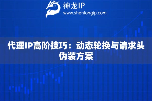 代理IP高階技巧：動(dòng)態(tài)輪換與請(qǐng)求頭偽裝方案