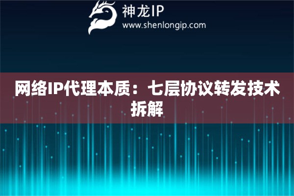 網(wǎng)絡(luò)IP代理本質(zhì)：七層協(xié)議轉(zhuǎn)發(fā)技術(shù)拆解