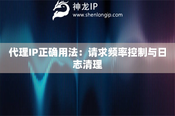 代理IP正確用法：請(qǐng)求頻率控制與日志清理