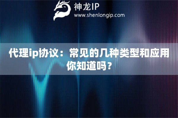代理ip協(xié)議：常見的幾種類型和應(yīng)用你知道嗎？