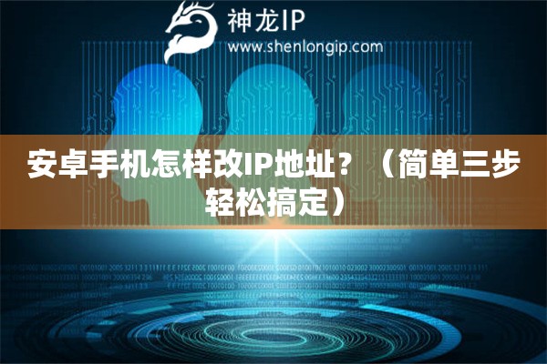安卓手機(jī)怎樣改IP地址？（簡(jiǎn)單三步輕松搞定）
