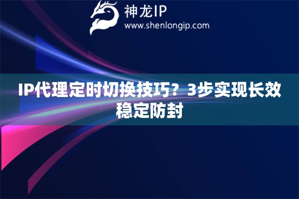 IP代理定時(shí)切換技巧？3步實(shí)現(xiàn)長(zhǎng)效穩(wěn)定防封