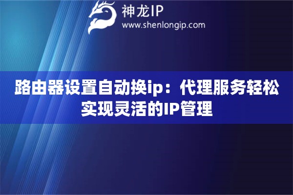 路由器設(shè)置自動(dòng)換ip：代理服務(wù)輕松實(shí)現(xiàn)靈活的IP管理