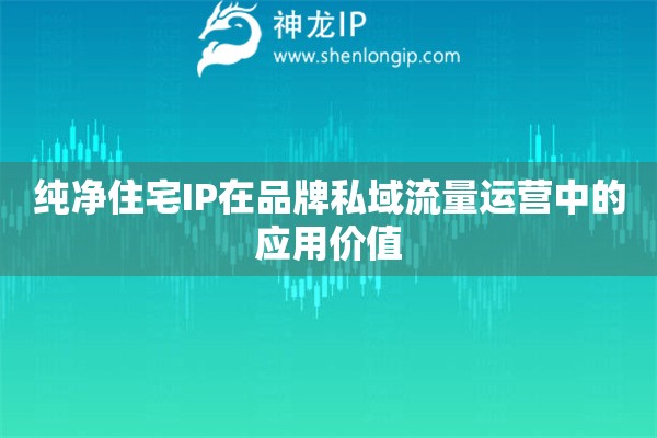 純凈住宅IP在品牌私域流量運(yùn)營中的應(yīng)用價(jià)值