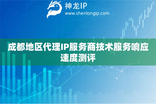 成都地區(qū)代理IP服務(wù)商技術(shù)服務(wù)響應(yīng)速度測評(píng)