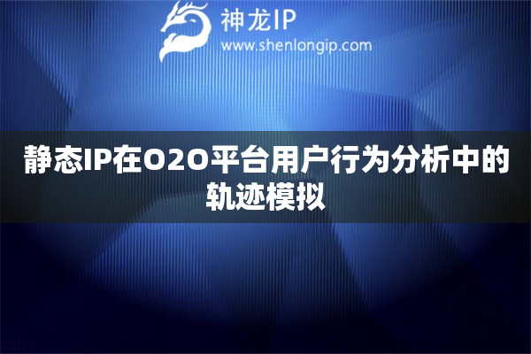 靜態(tài)IP在O2O平臺(tái)用戶行為分析中的軌跡模擬