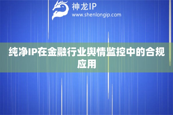 純凈IP在金融行業(yè)輿情監(jiān)控中的合規(guī)應(yīng)用