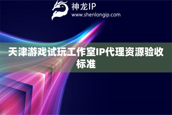 天津游戲試玩工作室IP代理資源驗收標(biāo)準(zhǔn)