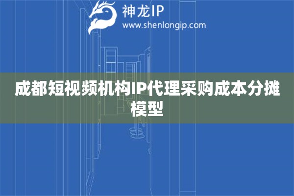 成都短視頻機構IP代理采購成本分攤模型