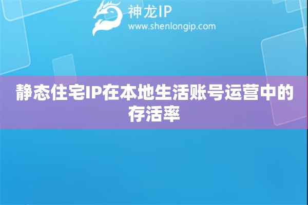靜態(tài)住宅IP在本地生活賬號運營中的存活率