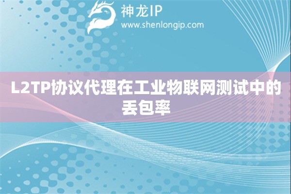 L2TP協(xié)議代理在工業(yè)物聯(lián)網(wǎng)測試中的丟包率