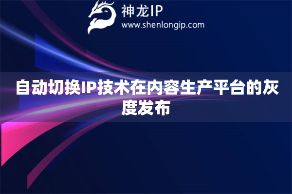 自動切換IP技術(shù)在內(nèi)容生產(chǎn)平臺的灰度發(fā)布