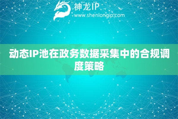 動(dòng)態(tài)IP池在政務(wù)數(shù)據(jù)采集中的合規(guī)調(diào)度策略