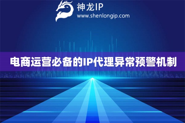 電商運(yùn)營(yíng)必備的IP代理異常預(yù)警機(jī)制