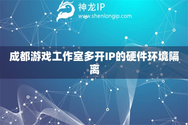 成都游戲工作室多開(kāi)IP的硬件環(huán)境隔離