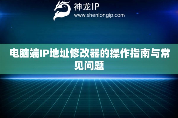 電腦端IP地址修改器的操作指南與常見(jiàn)問(wèn)題