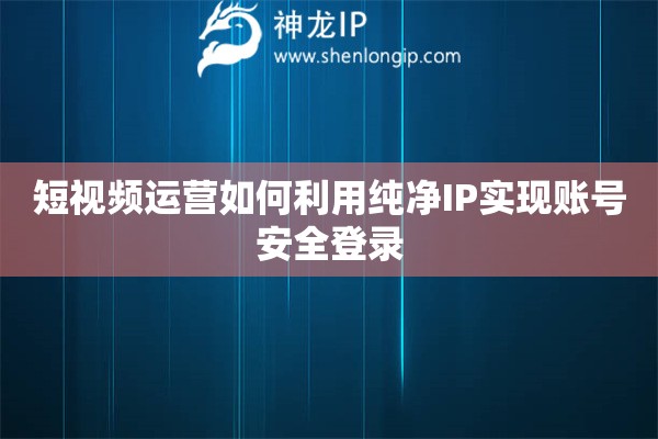 短視頻運(yùn)營(yíng)如何利用純凈IP實(shí)現(xiàn)賬號(hào)安全登錄