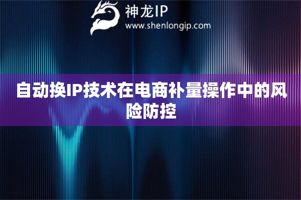 自動(dòng)換IP技術(shù)在電商補(bǔ)量操作中的風(fēng)險(xiǎn)防控