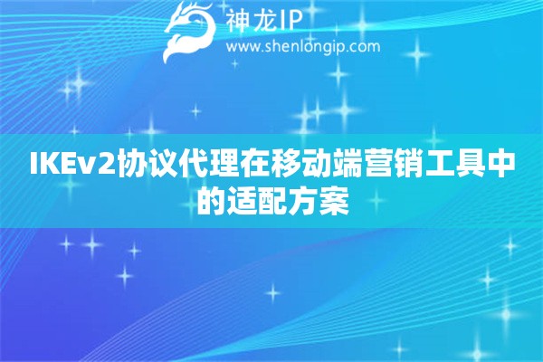 IKEv2協(xié)議代理在移動(dòng)端營(yíng)銷工具中的適配方案