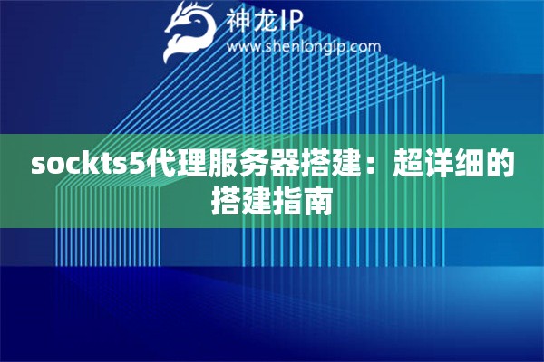 sockts5代理服務(wù)器搭建：超詳細的搭建指南
