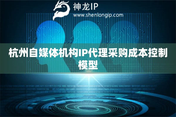 詳細(xì)閱讀:杭州自媒體機(jī)構(gòu)IP代理采購成本控制模型 杭州自媒體機(jī)構(gòu)IP代理采購成本控制模型