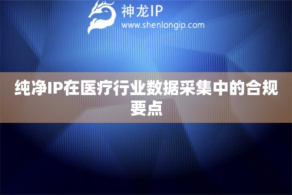 詳細(xì)閱讀:純凈IP在醫(yī)療行業(yè)數(shù)據(jù)采集中的合規(guī)要點(diǎn) 純凈IP在醫(yī)療行業(yè)數(shù)據(jù)采集中的合規(guī)要點(diǎn)