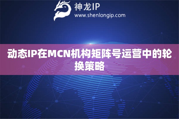 詳細(xì)閱讀:動態(tài)IP在MCN機(jī)構(gòu)矩陣號運(yùn)營中的輪換策略 動態(tài)IP在MCN機(jī)構(gòu)矩陣號運(yùn)營中的輪換策略